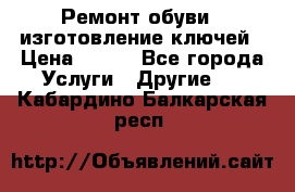 Ремонт обуви , изготовление ключей › Цена ­ 100 - Все города Услуги » Другие   . Кабардино-Балкарская респ.